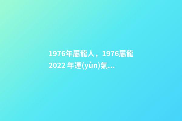 1976年屬龍人，1976屬龍2022 年運(yùn)氣 76年龍人一生命運(yùn)